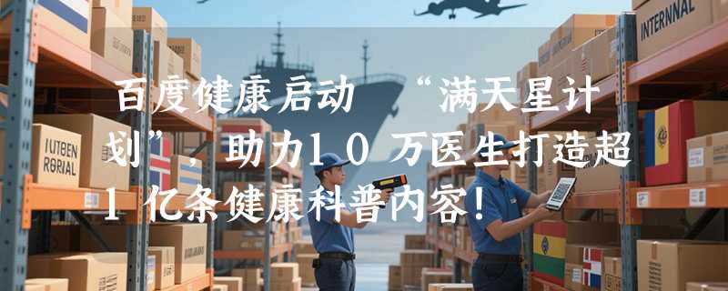 百度健康启动 “满天星计划”，助力10万医生打造超1亿条健康科普内容！