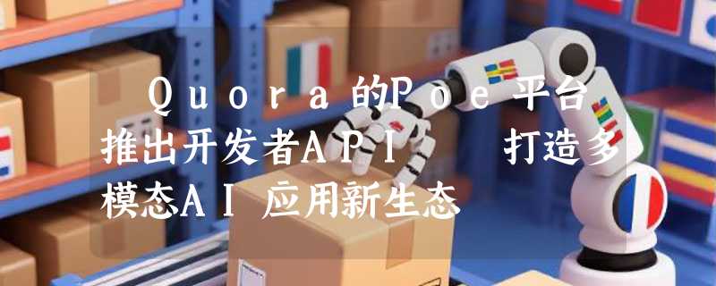​Quora的Poe平台推出开发者API  打造多模态AI应用新生态