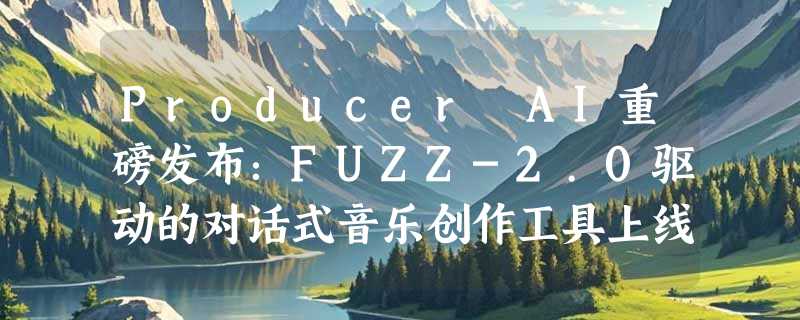 Producer AI重磅发布：FUZZ-2.0驱动的对话式音乐创作工具上线