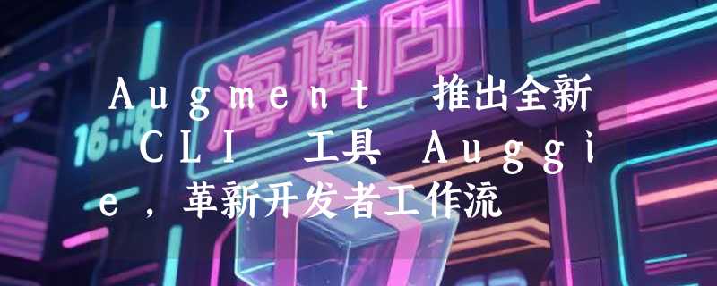 Augment 推出全新 CLI 工具 Auggie，革新开发者工作流