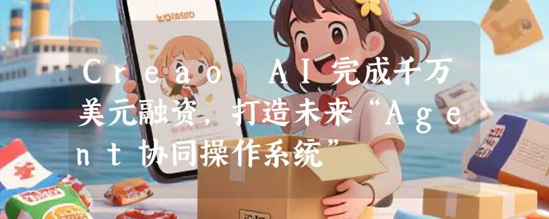 Creao AI完成千万美元融资，打造未来“Agent协同操作系统”