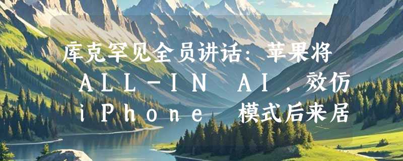 库克罕见全员讲话:苹果将 ALL-IN AI，效仿 iPhone 模式后来居上