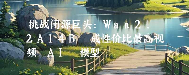 挑战闭源巨头:Wan2.2A14B 成性价比最高视频 AI 模型