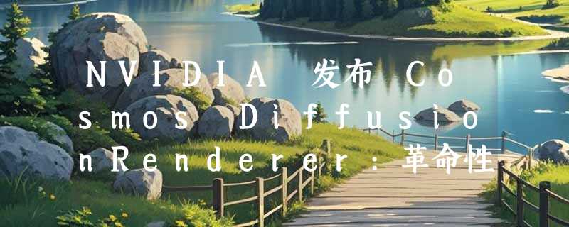 NVIDIA 发布 Cosmos DiffusionRenderer:革命性视频渲染技术