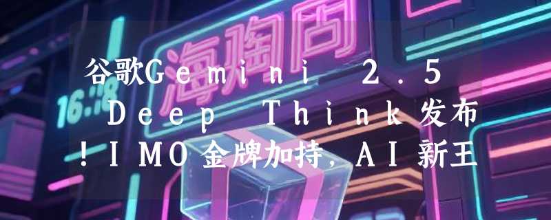 谷歌Gemini 2.5 Deep Think发布！IMO金牌加持，AI新王者能否重塑未来？