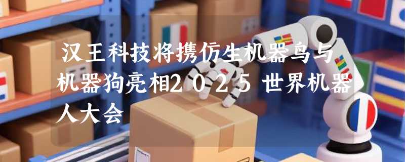 汉王科技将携仿生机器鸟与机器狗亮相2025世界机器人大会