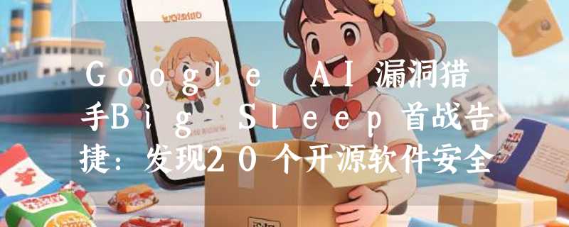Google AI漏洞猎手Big Sleep首战告捷：发现20个开源软件安全漏洞，自动化安全检测迎来新突破