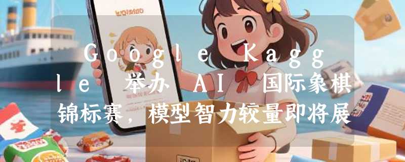 ​Google Kaggle 举办 AI 国际象棋锦标赛，模型智力较量即将展开