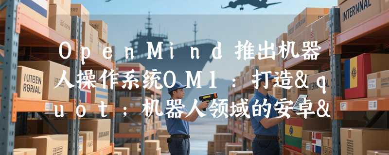 OpenMind推出机器人操作系统OM1：打造"机器人领域的安卓"，FABRIC协议实现机器人互联互通