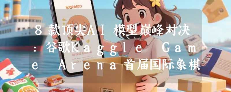 8款顶尖AI模型巅峰对决：谷歌Kaggle Game Arena首届国际象棋锦标赛明日开战
