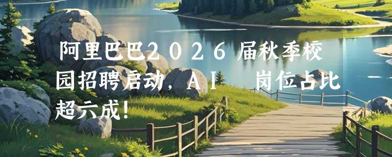 阿里巴巴2026届秋季校园招聘启动，AI 岗位占比超六成!