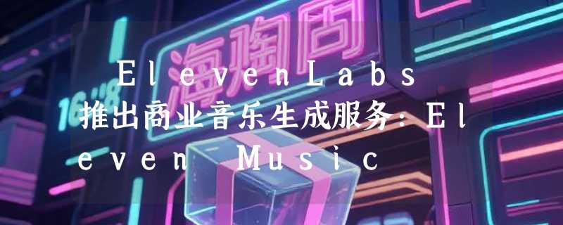 ​ElevenLabs 推出商业音乐生成服务：Eleven Music