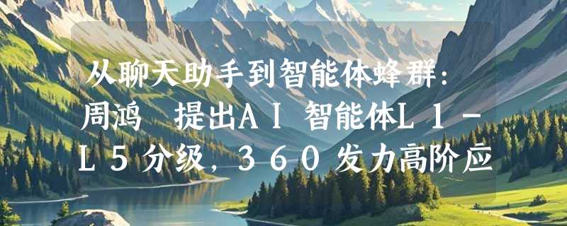 从聊天助手到智能体蜂群:周鸿祎提出AI智能体L1-L5分级，360发力高阶应用