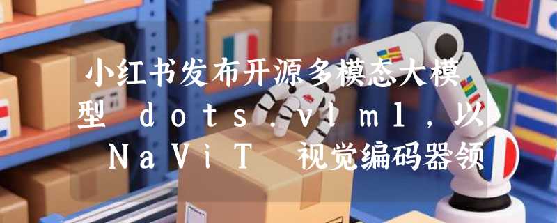 小红书发布开源多模态大模型 dots.vlm1，以 NaViT 视觉编码器领跑行业