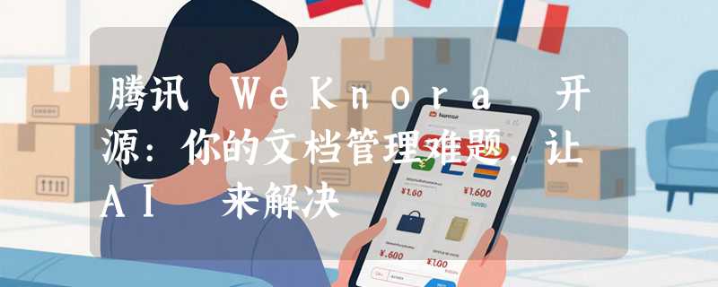 腾讯 WeKnora 开源:你的文档管理难题，让 AI 来解决