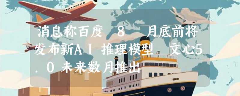 消息称百度 8 月底前将发布新AI推理模型 文心5.0未来数月推出