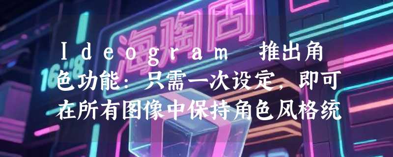 Ideogram 推出角色功能:只需一次设定，即可在所有图像中保持角色风格统一