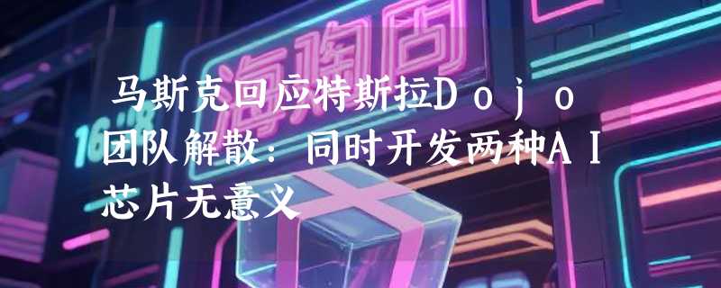 马斯克回应特斯拉Dojo团队解散：同时开发两种AI芯片无意义