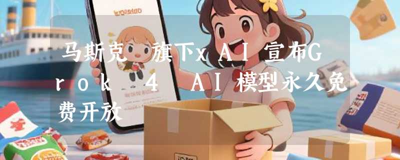 马斯克​旗下xAI宣布Grok 4 AI模型永久免费开放