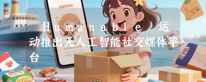 ​Humanable 运动推出无人工智能社交媒体平台