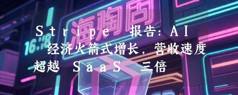Stripe 报告：AI 经济火箭式增长，营收速度超越 SaaS 三倍