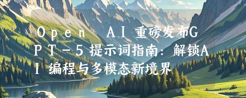 Open AI重磅发布GPT-5提示词指南:解锁AI编程与多模态新境界