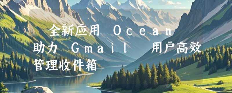 ​全新应用 Ocean 助力 Gmail 用户高效管理收件箱