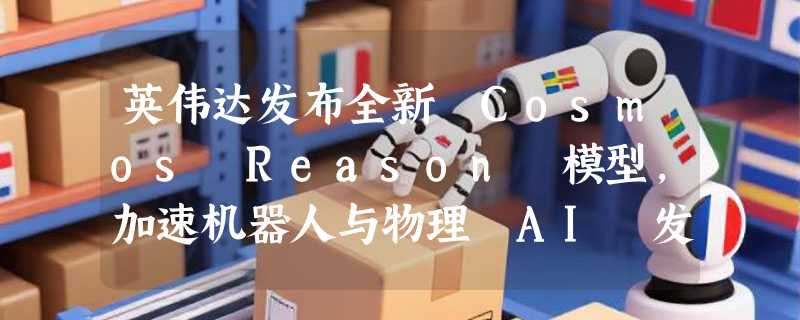 英伟达发布全新 Cosmos Reason 模型，加速机器人与物理 AI 发展