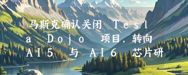 马斯克确认关闭 Tesla Dojo 项目，转向 AI5 与 AI6 芯片研发