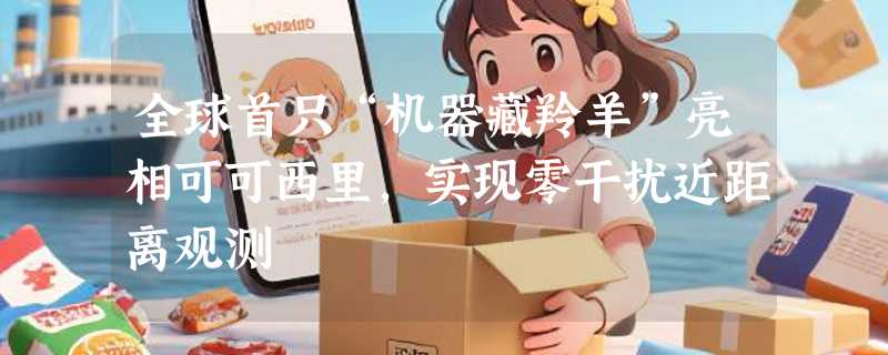 全球首只“机器藏羚羊”亮相可可西里，实现零干扰近距离观测