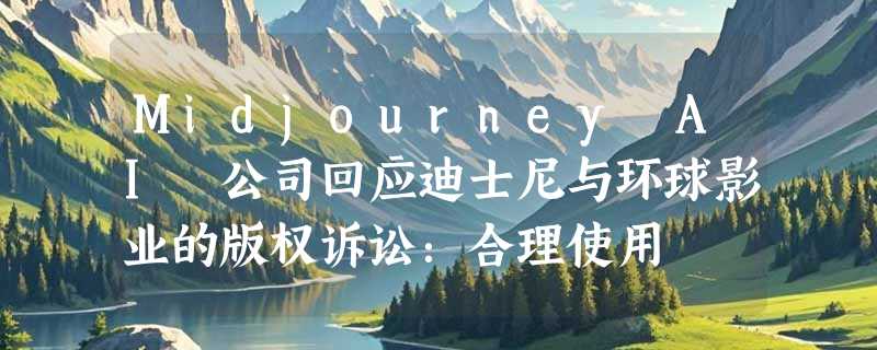 Midjourney AI 公司回应迪士尼与环球影业的版权诉讼：合理使用
