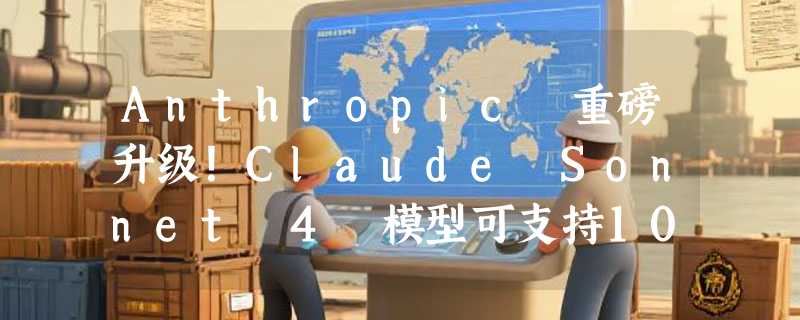 Anthropic 重磅升级！Claude Sonnet 4 模型可支持100万词元