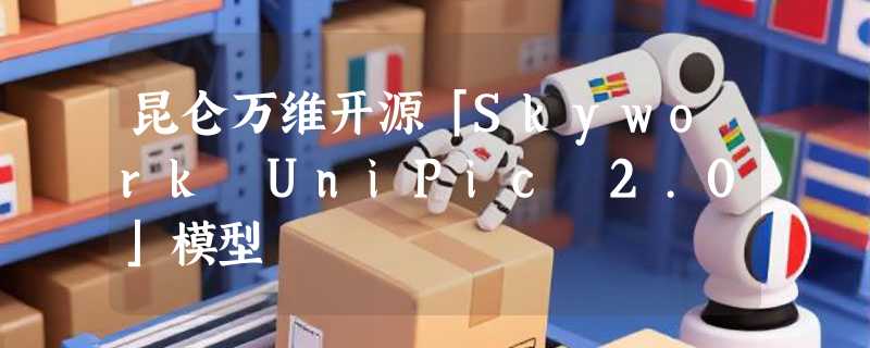 昆仑万维开源「Skywork UniPic 2.0」模型