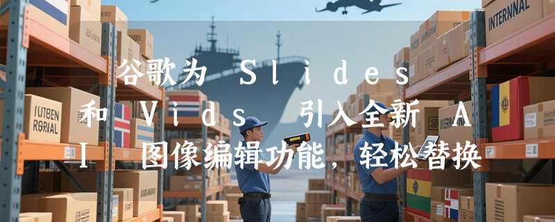 ​谷歌为 Slides 和 Vids 引入全新 AI 图像编辑功能，轻松替换和扩展背景