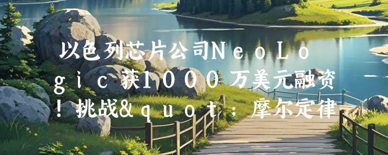 以色列芯片公司NeoLogic获1000万美元融资！挑战"摩尔定律已死"论断