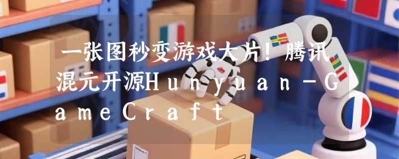 一张图秒变游戏大片！腾讯混元开源Hunyuan-GameCraft
