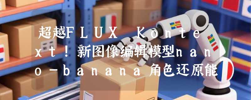 超越FLUX Kontext！新图像编辑模型nano-banana角色还原能力超强