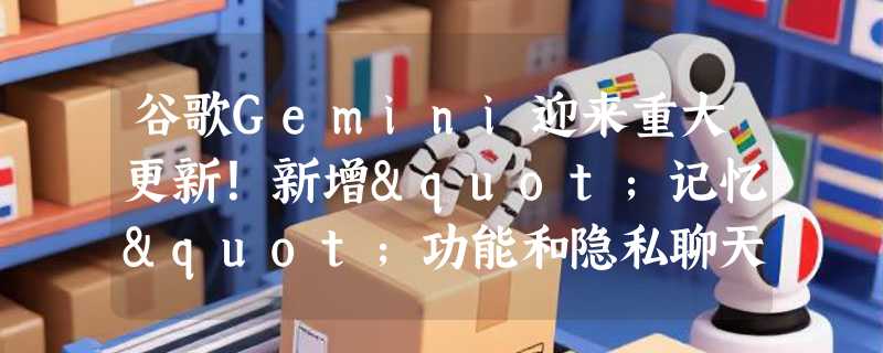 谷歌Gemini迎来重大更新！新增"记忆"功能和隐私聊天模式