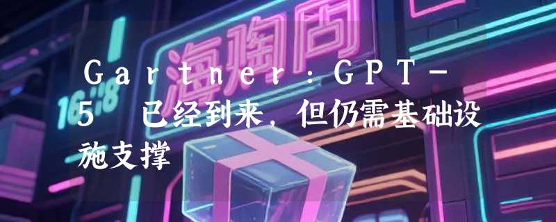 Gartner：GPT-5 已经到来，但仍需基础设施支撑