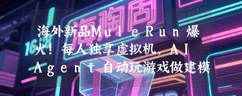 海外新品MuleRun爆火！每人独享虚拟机，AI Agent自动玩游戏做建模