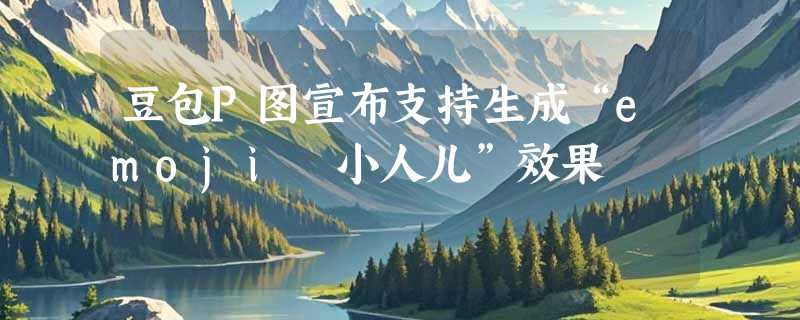 豆包P图宣布支持生成“emoji 小人儿”效果