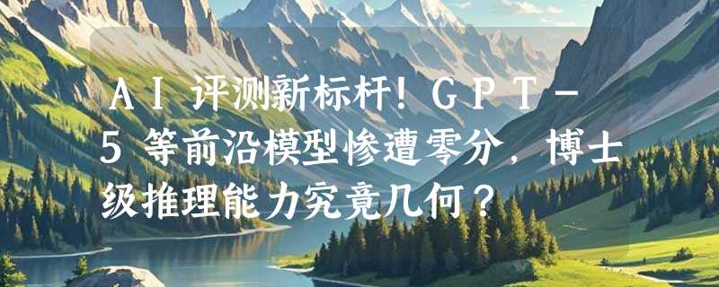 AI评测新标杆！GPT-5等前沿模型惨遭零分，博士级推理能力究竟几何？