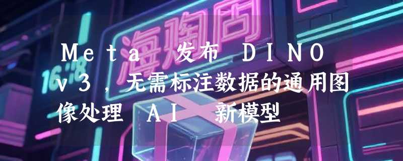 Meta 发布 DINOv3，无需标注数据的通用图像处理 AI 新模型
