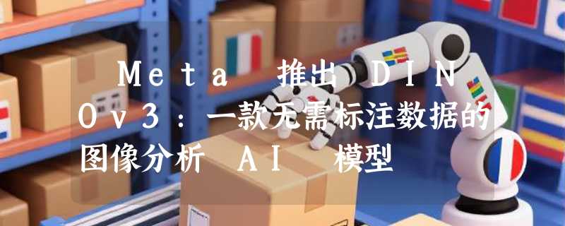 ​Meta 推出 DINOv3：一款无需标注数据的图像分析 AI 模型