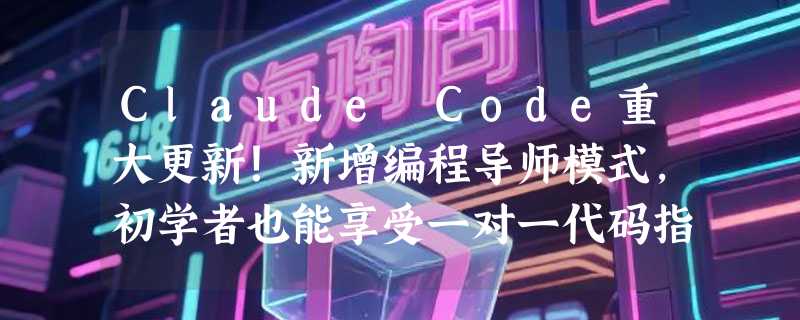 Claude Code重大更新！新增编程导师模式，初学者也能享受一对一代码指导