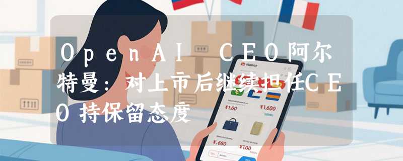 OpenAI CEO阿尔特曼:对上市后继续担任CEO持保留态度