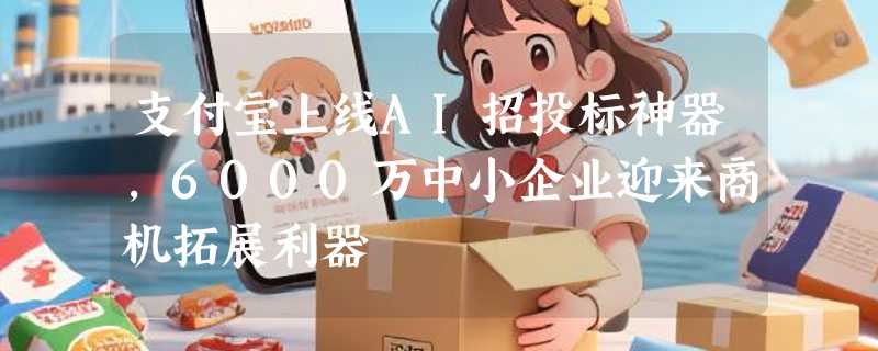 支付宝上线AI招投标神器，6000万中小企业迎来商机拓展利器
