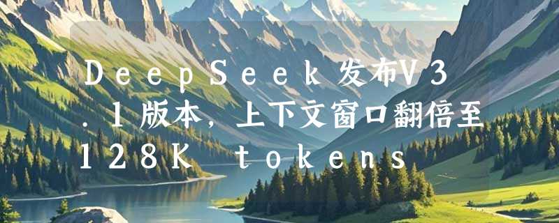 DeepSeek发布V3.1版本，上下文窗口翻倍至128K tokens