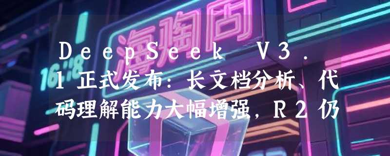 DeepSeek V3.1正式发布:长文档分析、代码理解能力大幅增强，R2仍需等待