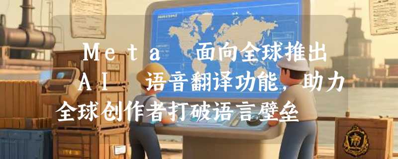 ​Meta 面向全球推出 AI 语音翻译功能，助力全球创作者打破语言壁垒